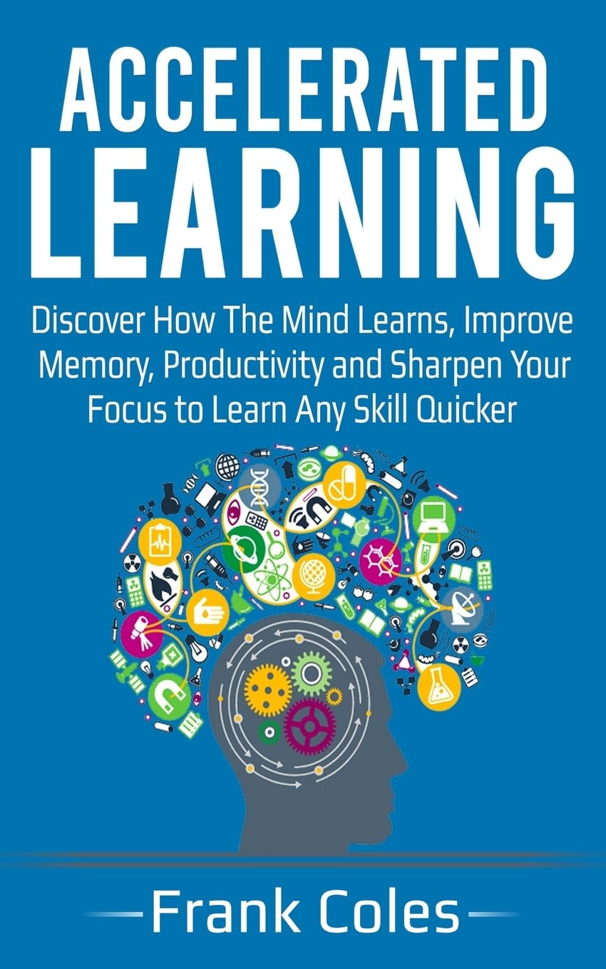 Accelerated Learning: Discover How The Mind Learns, Improve Memory, Productivity and Sharpen Your Focus to Learn Any Skill Quicker