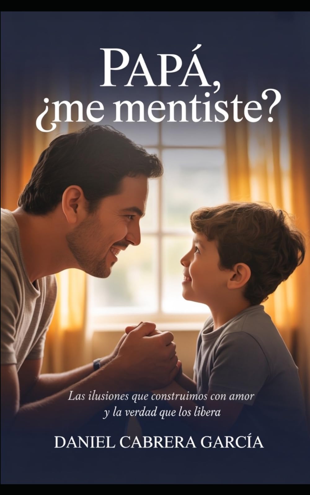 Papá, ¿Me Mentiste?: Las ilusiones que construimos con amor y la verdad que los libera
