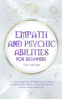 Empath and Psychic Abilities for Beginners An Empowering Guide for Highly Sensitive People to Enhance Psychic Abilities, Awaken the Third Eye, and Live a More Intuitive Life Spellbound Secrets