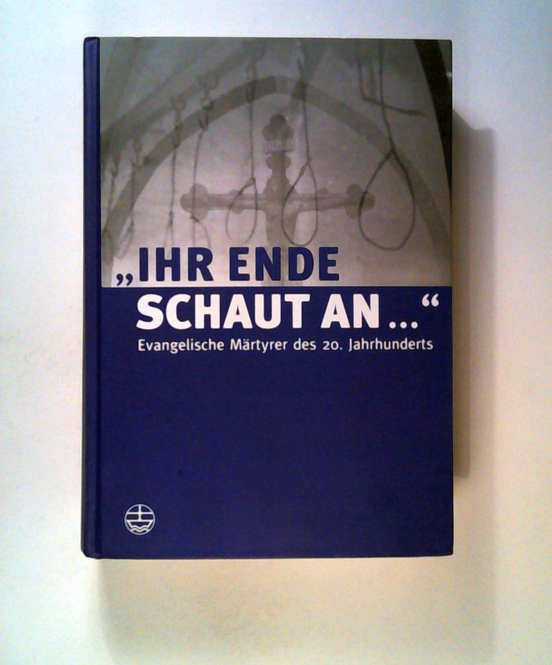 "Ihr Ende schaut an..." Evangelische Märtyrer des 20. Jahrhunderts
