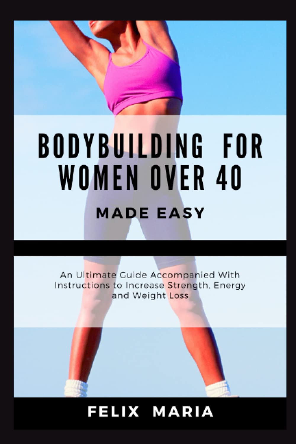 BODYBUILDING FOR WOMEN OVER 40 MADE EASY: An Ultimate Guide Accompanied With Instructions to Increase Strength, Energy and Weight Loss