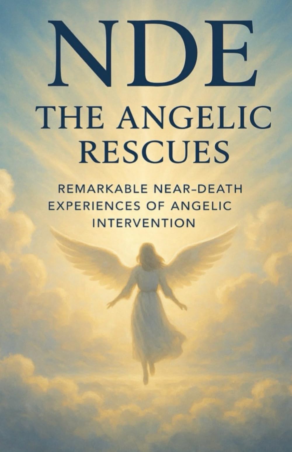 NDE: The Angelic Rescues: True Near-Death Encounters of People Saved by Beings of Light