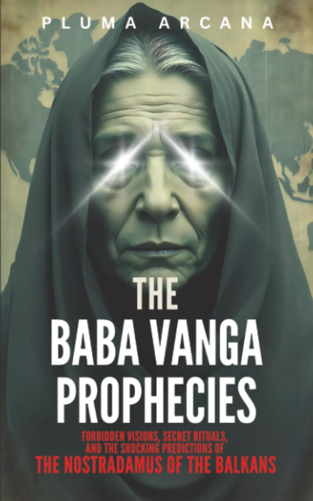 The Baba Vanga Prophecies: Forbidden Visions, Secret Rituals, And The Shocking Predictions Of The Nostradamus Of The Balkans