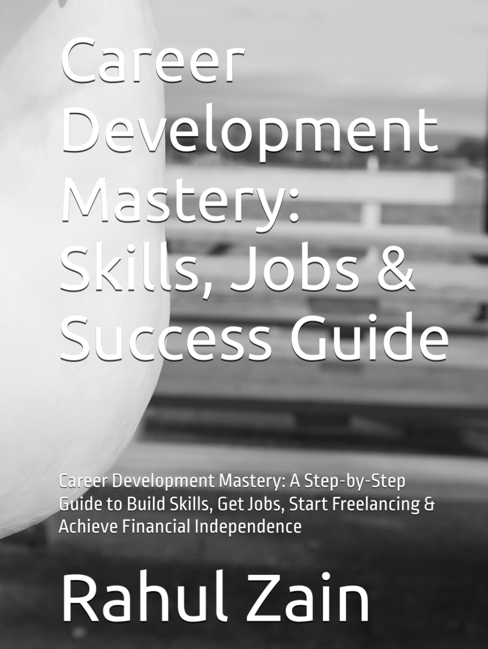 Career Development Mastery: Skills, Jobs & Success Guide: Career Development Mastery: A Step-by-Step Guide to Build Skills, Get Jobs, Start Freelancing & Achieve Financial Independence