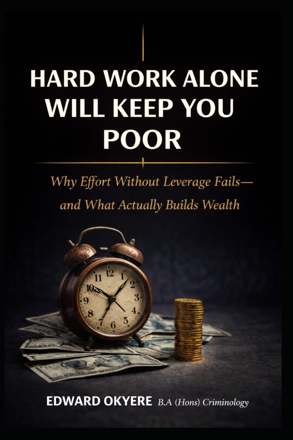 Hard Work Alone Will Keep You Poor: Why Effort Without Leverage Fails — and What Actually Builds Wealth
