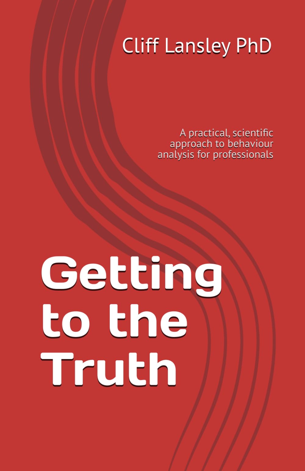 Getting to the Truth: A practical, scientific approach to behaviour analysis for professionals: 1 (Behaviour Analysis and Investigative Interviewing)