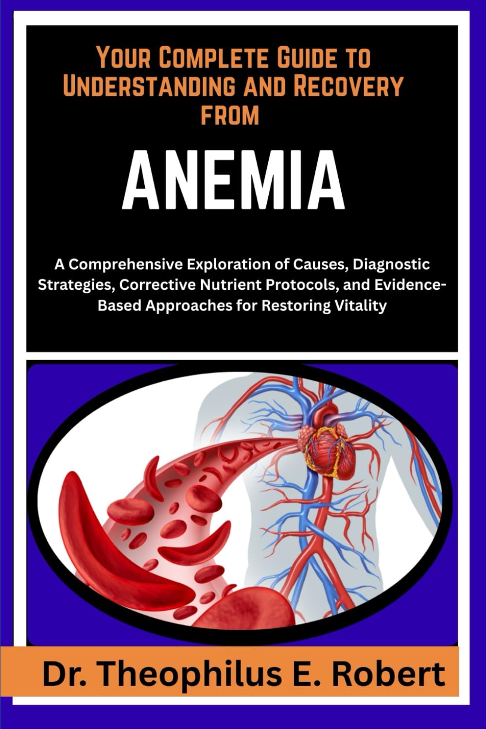 YOUR COMPLETE GUIDE TO UNDERSTANDING AND RECOVERY FROM ANEMIA: A Comprehensive Exploration of Causes, Diagnostic Strategies, Corrective Nutrient ... Approaches for Restoring Vitality