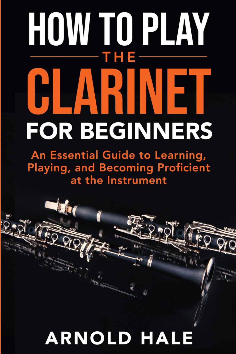 How to Play the Clarinet: An Essential Guide to Learning, Playing, and Becoming Proficient at the Instrument (Instruments for Beginners)