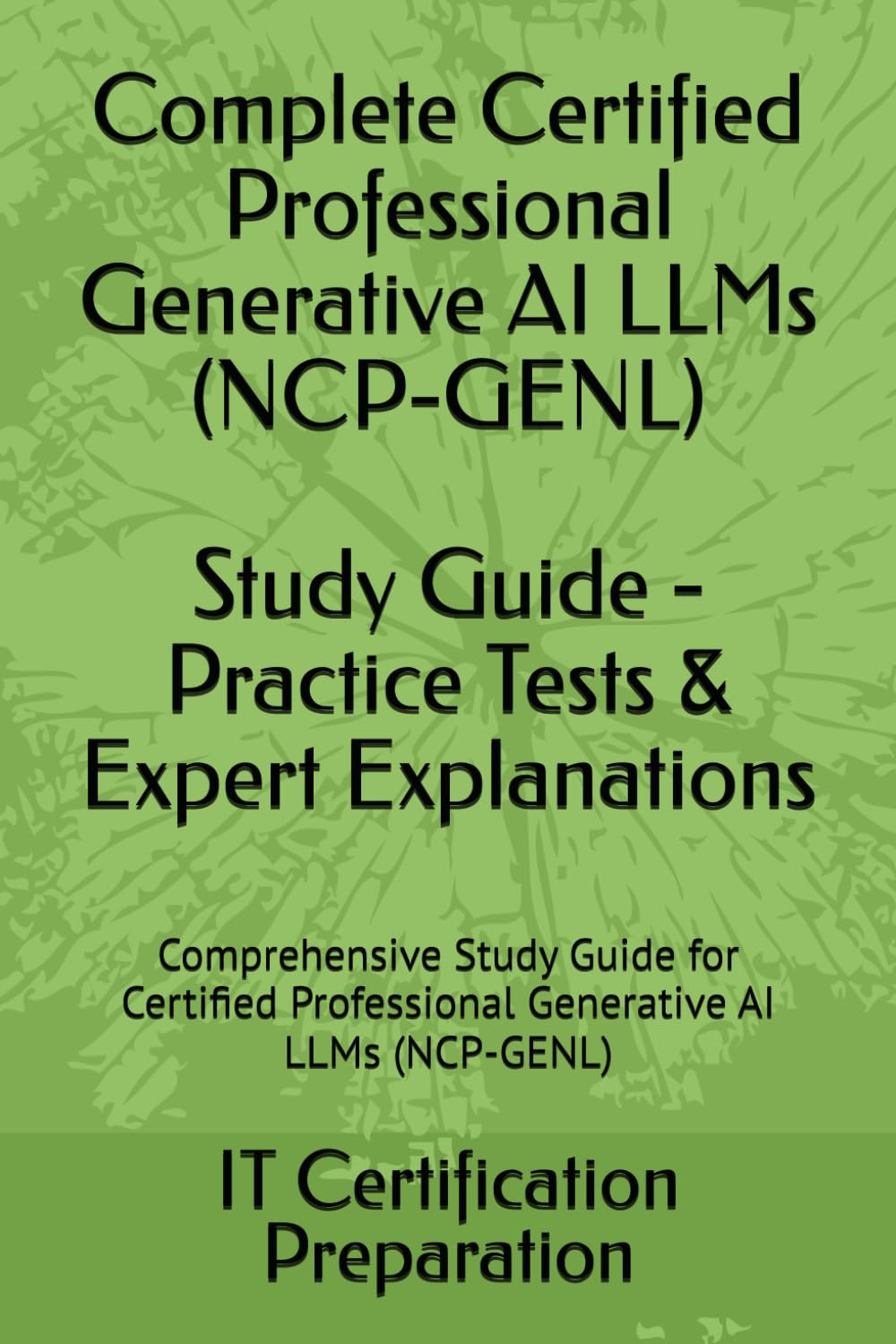 Complete Certified Professional Generative AI LLMs (NCP-GENL) Study Guide - Practice Tests & Expert Explanations: Comprehensive Study Guide for Certified Professional Generative AI LLMs (NCP-GENL)