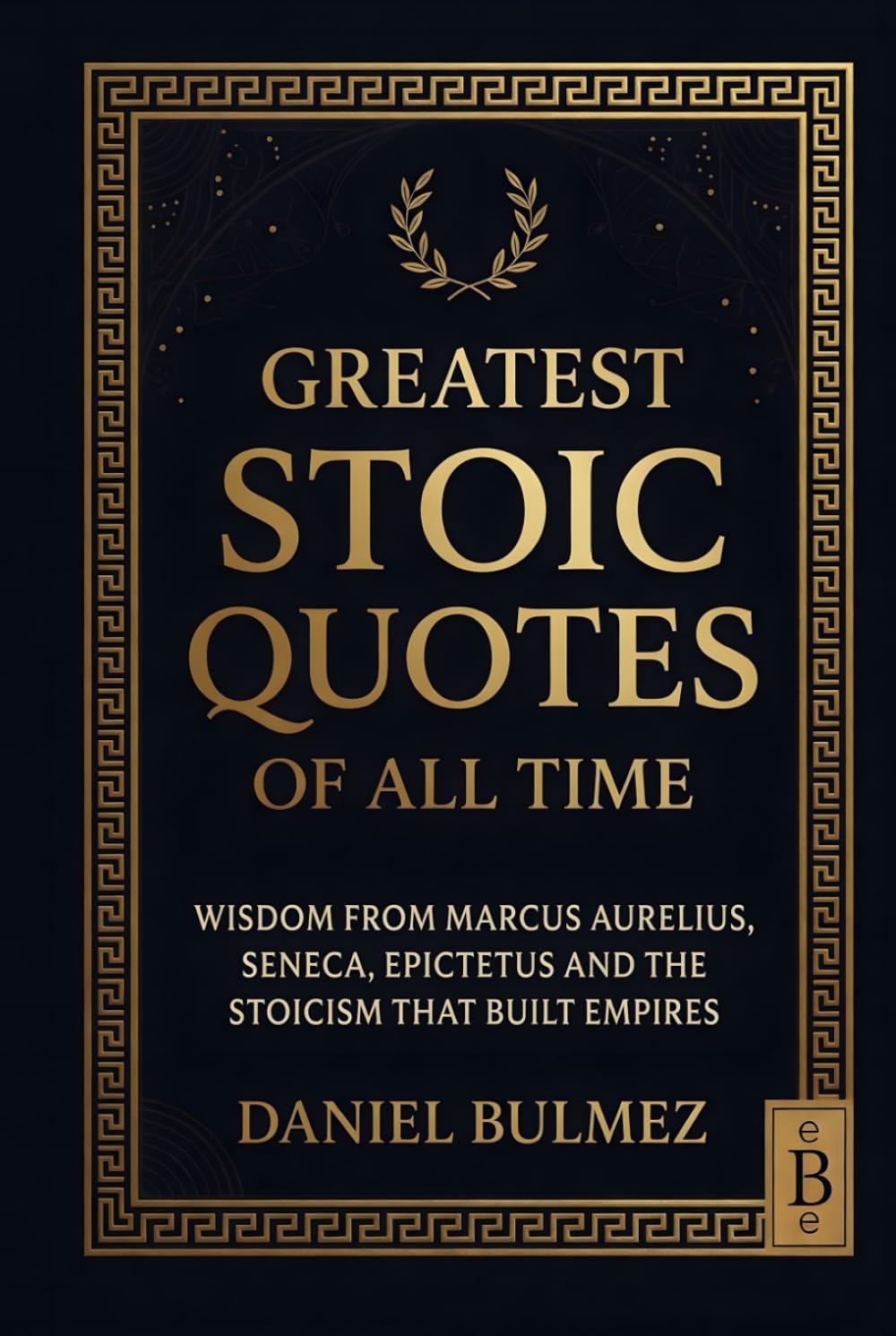 Greatest Stoic Quotes of All Time: Wisdom From Marcus Aurelius, Seneca, Epictetus And The Stoicism That Built Empires (Stoic Wisdom)