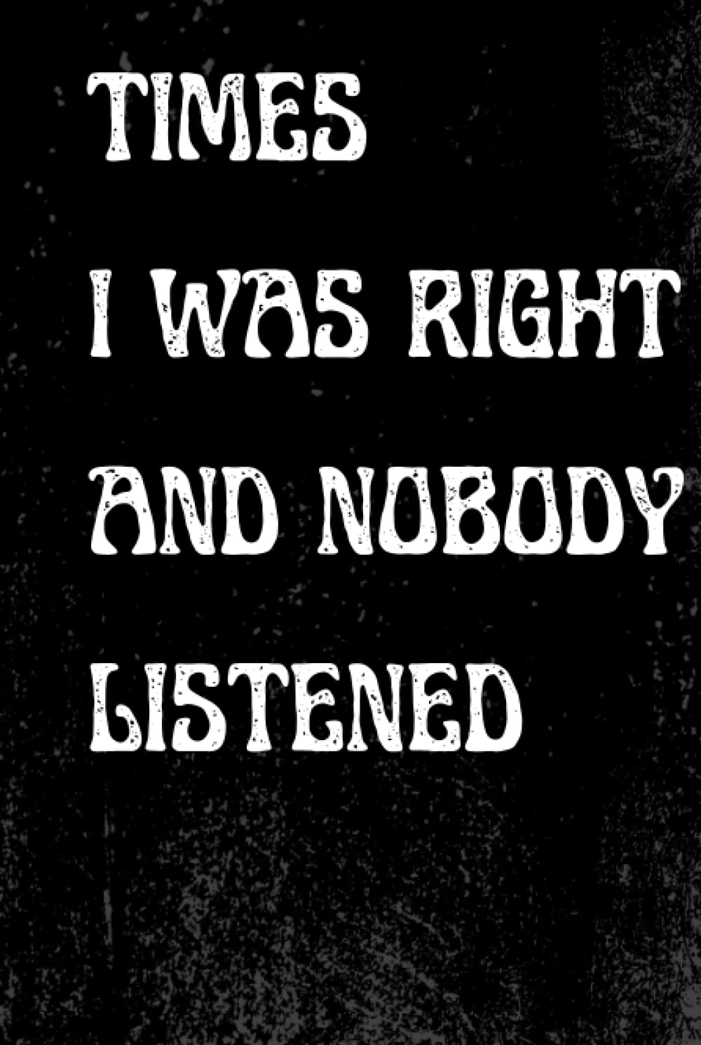 Times I Was Right And Nobody Listened Journal: Blank Lined Notebook, Funny Gag Gift Notebook Journal for Co-workers, Friends and Family...