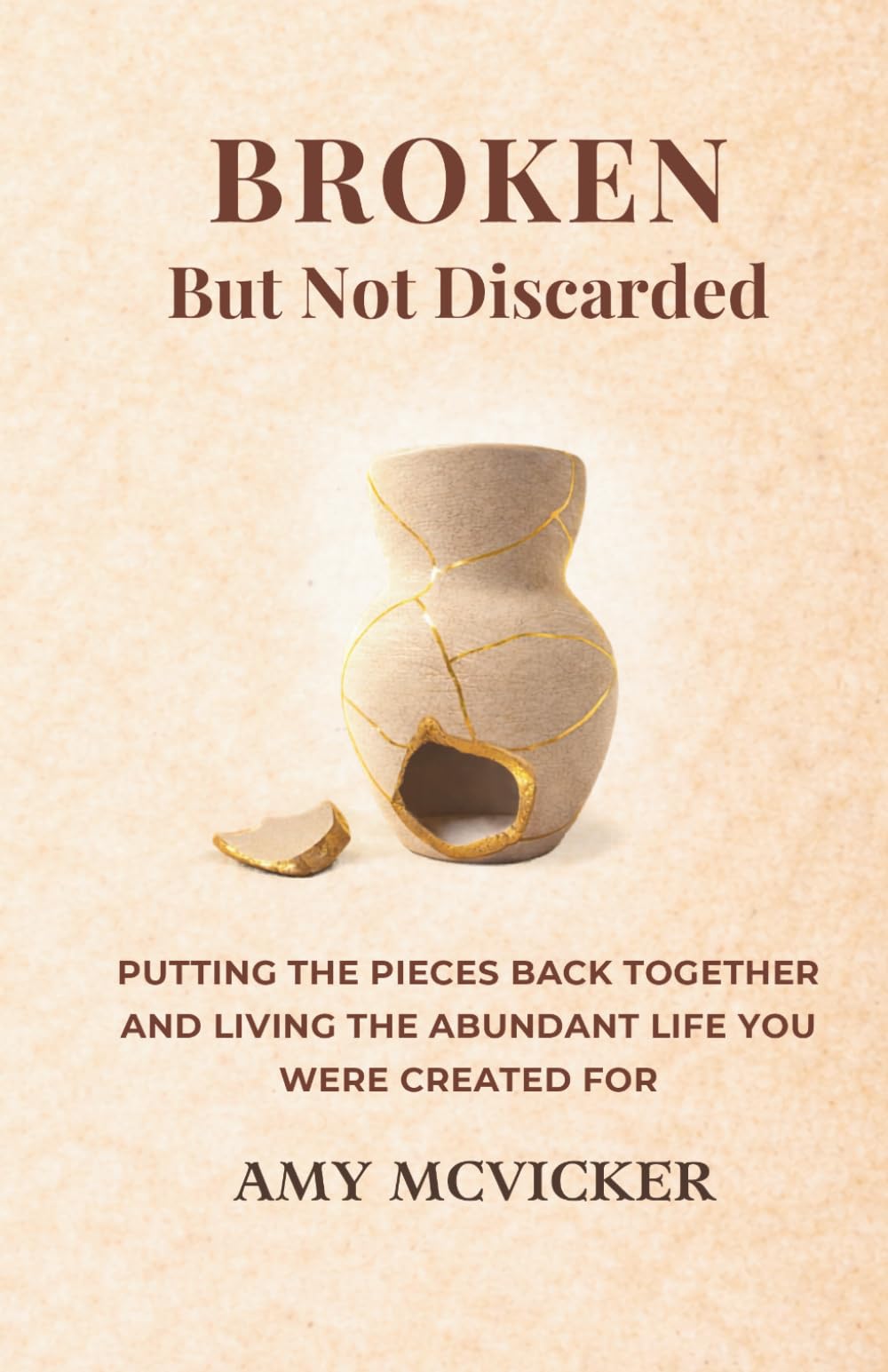 Broken But Not Discarded: Putting the Pieces Back Together and Living the Abundant Life You Were Created For