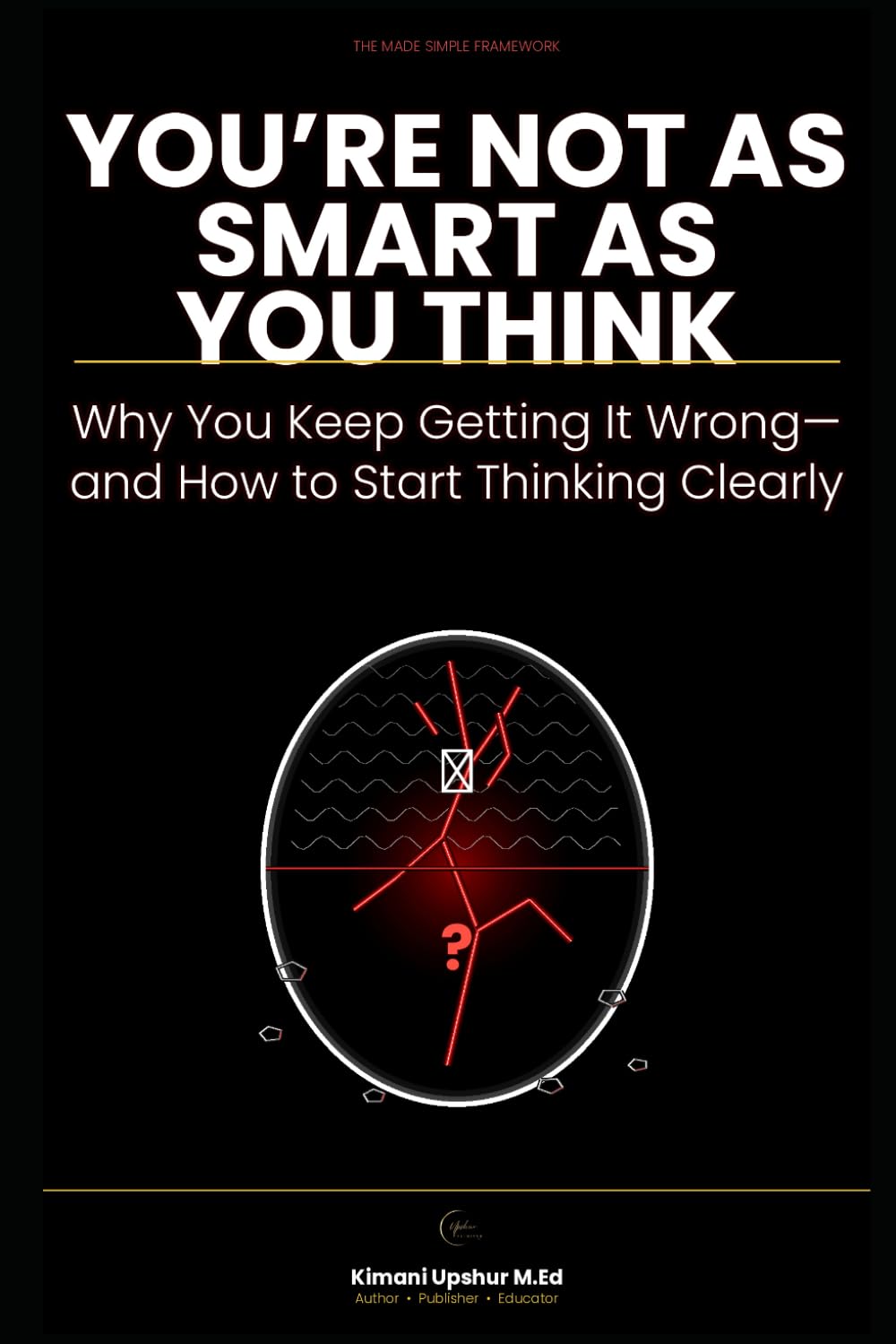 You're Not as Smart as You Think: Why You Keep Getting It Wrong—and How to Start Thinking Clearly (The Made Simple Framework: Clear thinking for complex systems.)