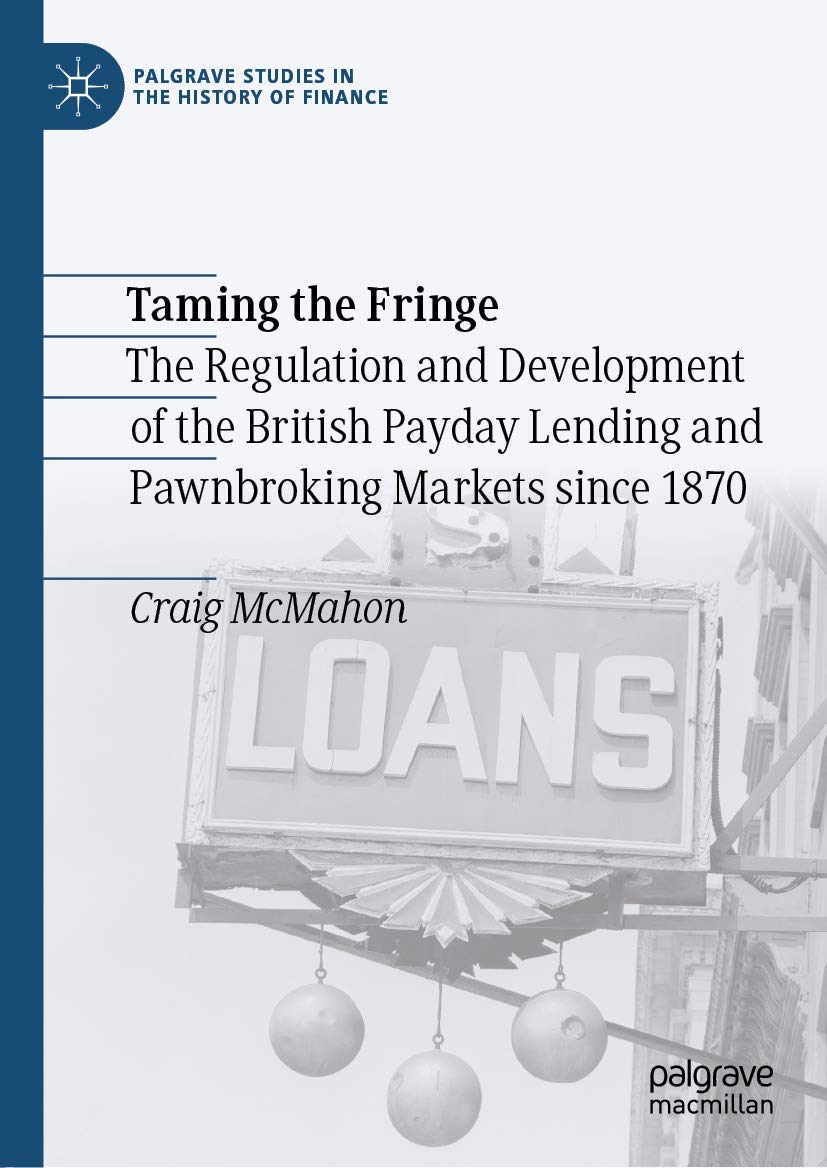Taming the Fringe: The Regulation and Development of the British Payday Lending and Pawnbroking Markets since 1870 (Palgrave Studies in the History of Finance)