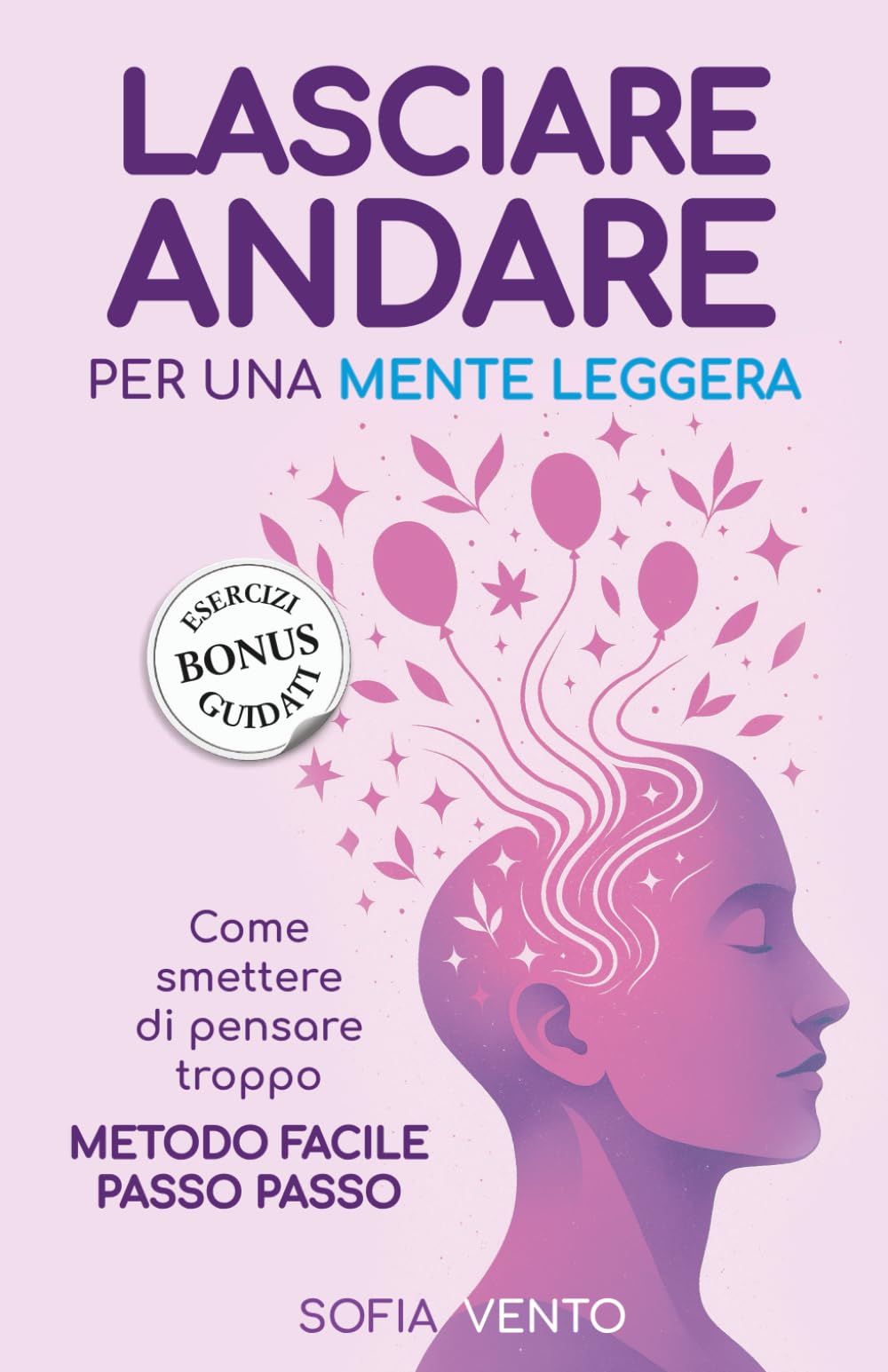 LASCIARE ANDARE PER UNA MENTE LEGGERA: Come smettere di pensare troppo. Metodo facile passo passo.