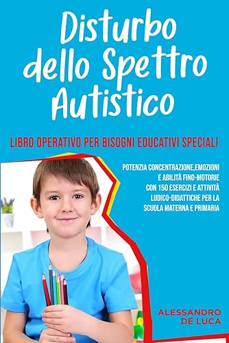 Disturbo dello Spettro Autistico: Libro Operativo per Bisogni Educativi Speciali: Potenzia concentrazione e abilità fino-motorie con 150 attività ludico-didattiche per la scuola materna e primaria