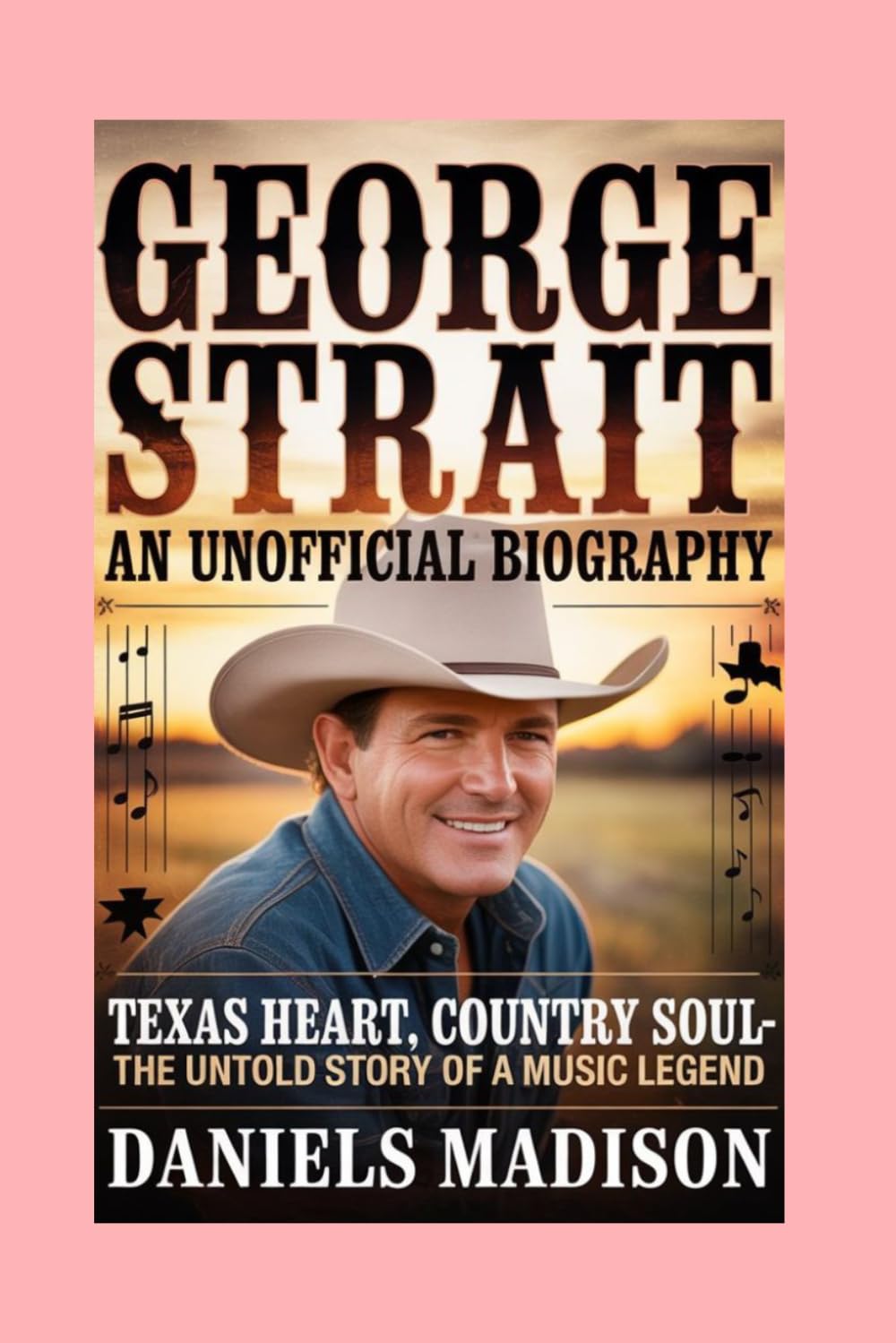 GEORGE STRAIT- AN UNOFFICIAL BIOGRAPHY: TEXAS HEART, COUNTRY SOUL – THE UNTOLD STORY OF A MUSIC LEGEND