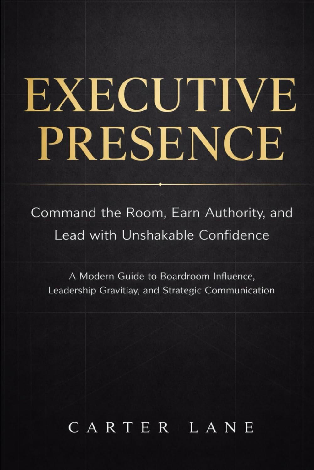 Executive Presence: Command the Room, Earn Authority, and Lead with Unshakable Confidence: A Modern Guide to Boardroom Influence, Leadership Gravitas, and Strategic Communication