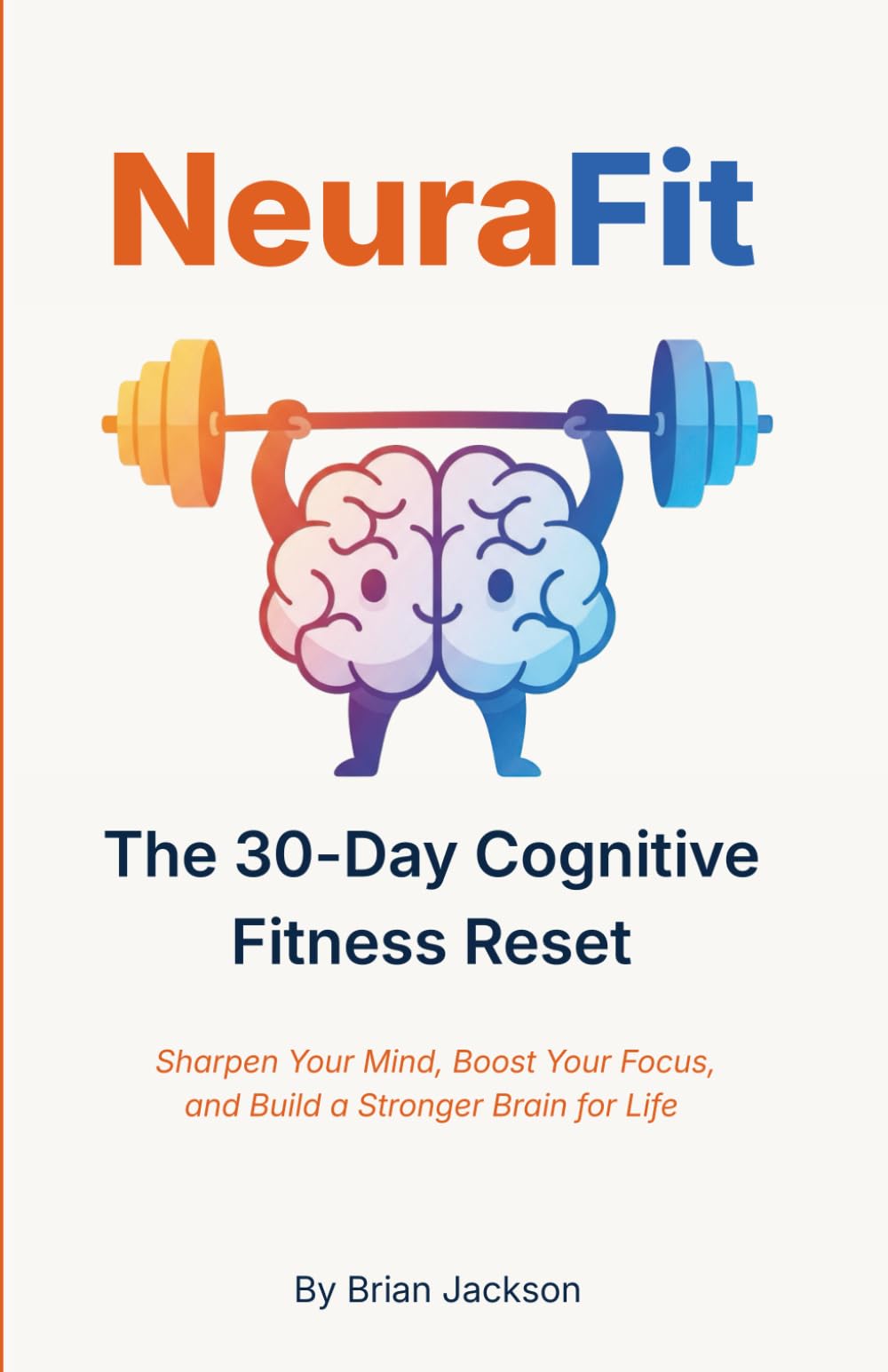 NeuraFit: The 30-Day Cognitive Fitness Reset to Sharpen Your Mind, Boost Your Focus, and Build a Stronger Brain for Life