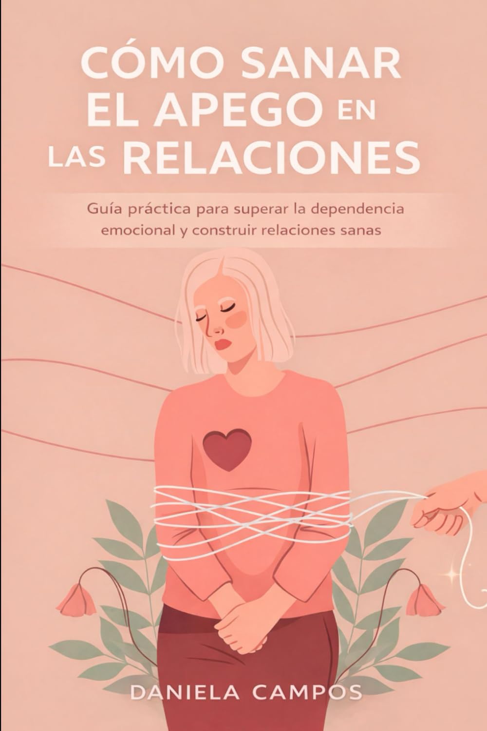 Cómo Sanar El Apego En Las Relaciones: Guía práctica para superar la dependencia emocional y construir relaciones sanas