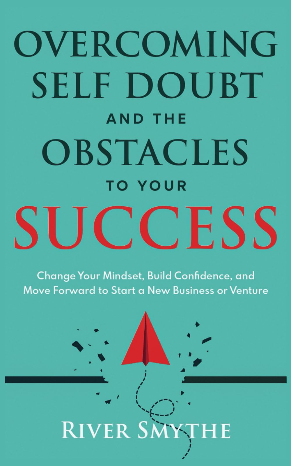 Overcoming Self Doubt and the Obstacles to Your Success: Change Your Mindset, Build Confidence, and Move Forward to Start a New Business or Venture