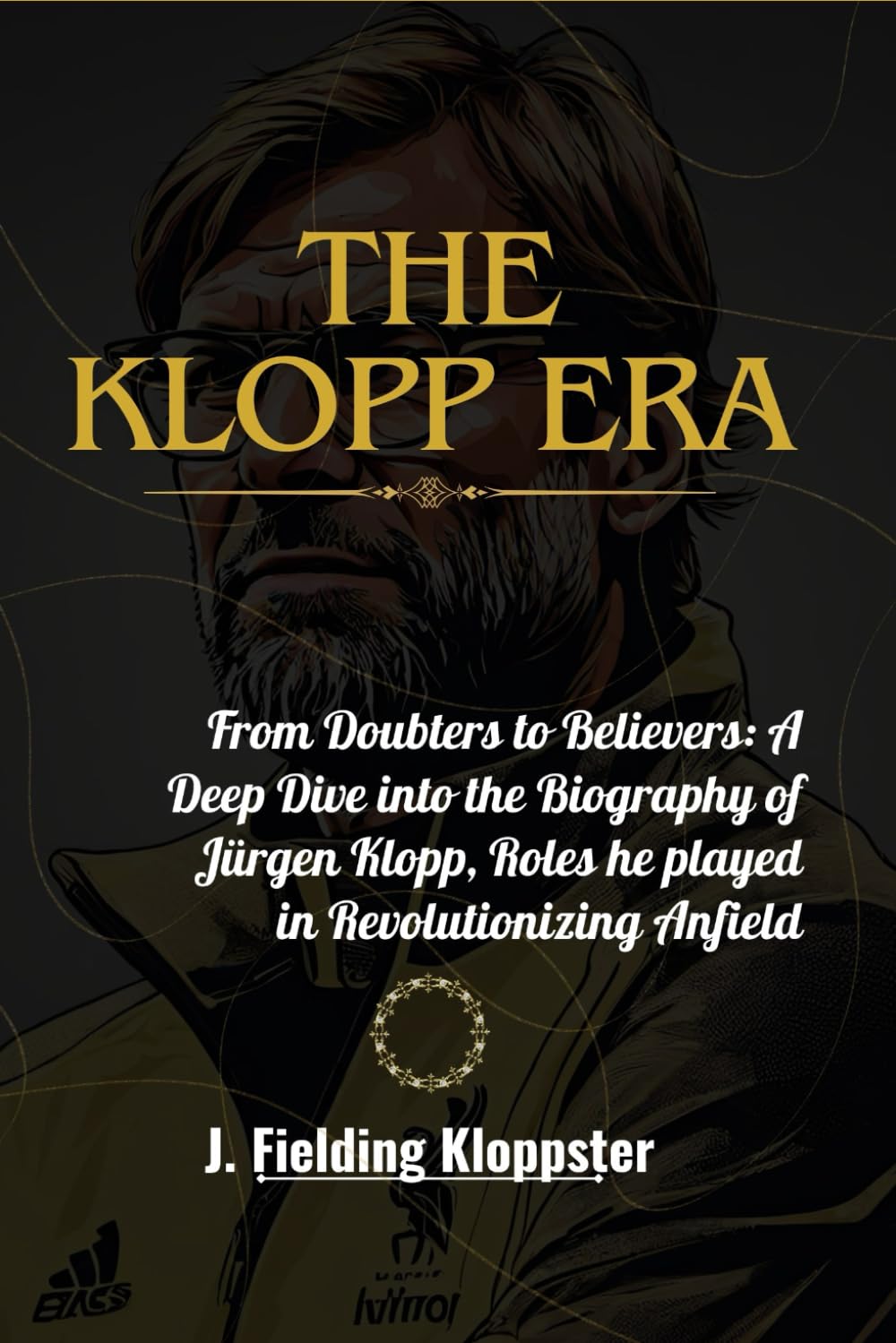 THE KLOPP ERA: From Doubters to Believers: A Deep Dive into the Biography of Jürgen Klopp, Roles he played in Revolutionizing Anfield