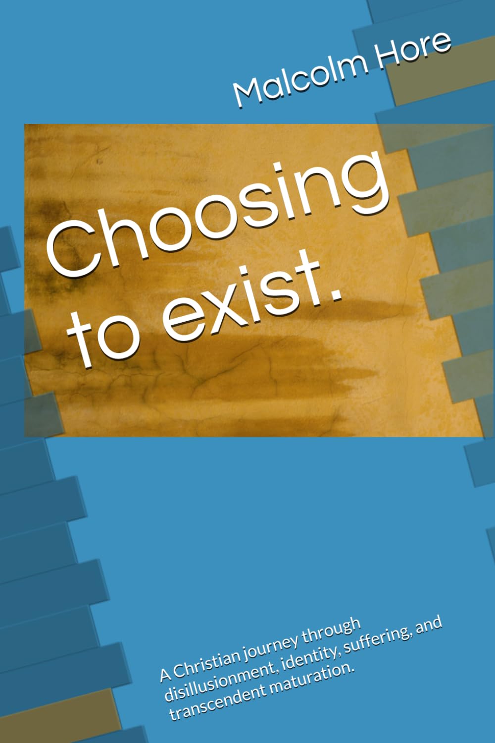 Choosing to exist.: A Christian journey through disillusionment, identity, suffering, and transcendent maturation.