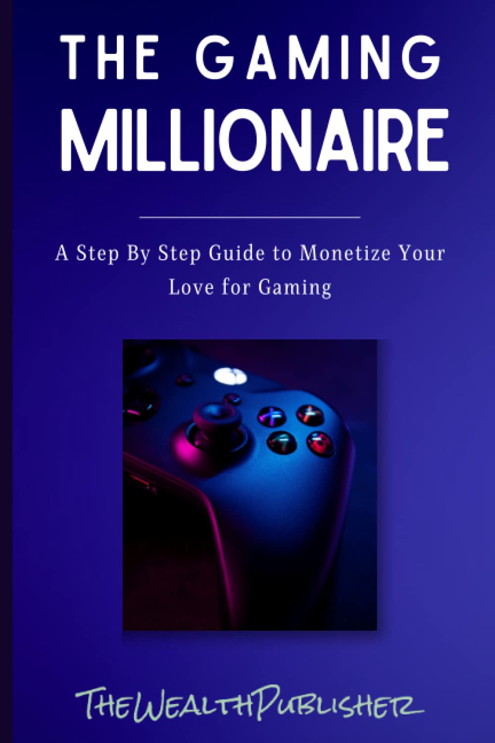 The Gaming Millionaire: A Step By Step Guide to Monetize Your Love for Gaming