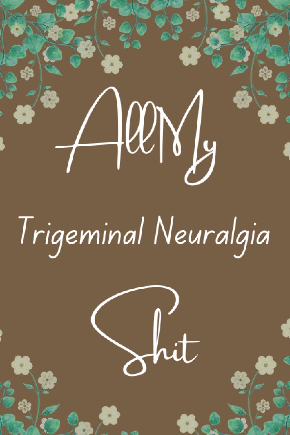Trigeminal Neuralgia: All My Trigeminal Neuralgia Shit: Guided Logbook: Pain, Mood, Sleep, Activity And Medication
