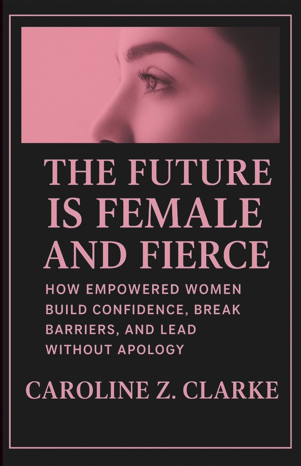 THE FUTURE IS FEMALE AND FIERCE: How Empowered Women Build Confidence, Break Barriers, and Lead Without Apology