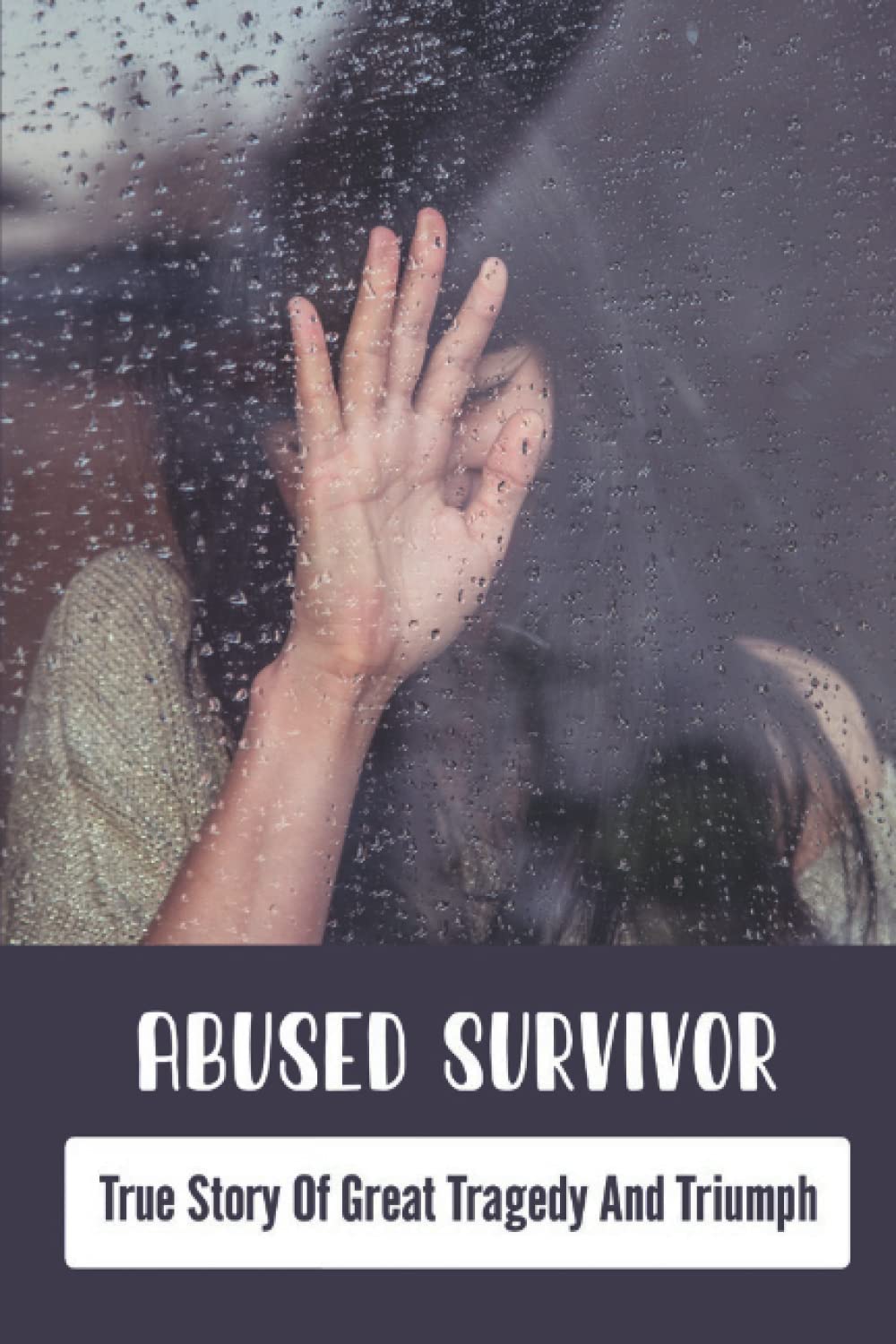Abused Survivor: True Story Of Great Tragedy And Triumph