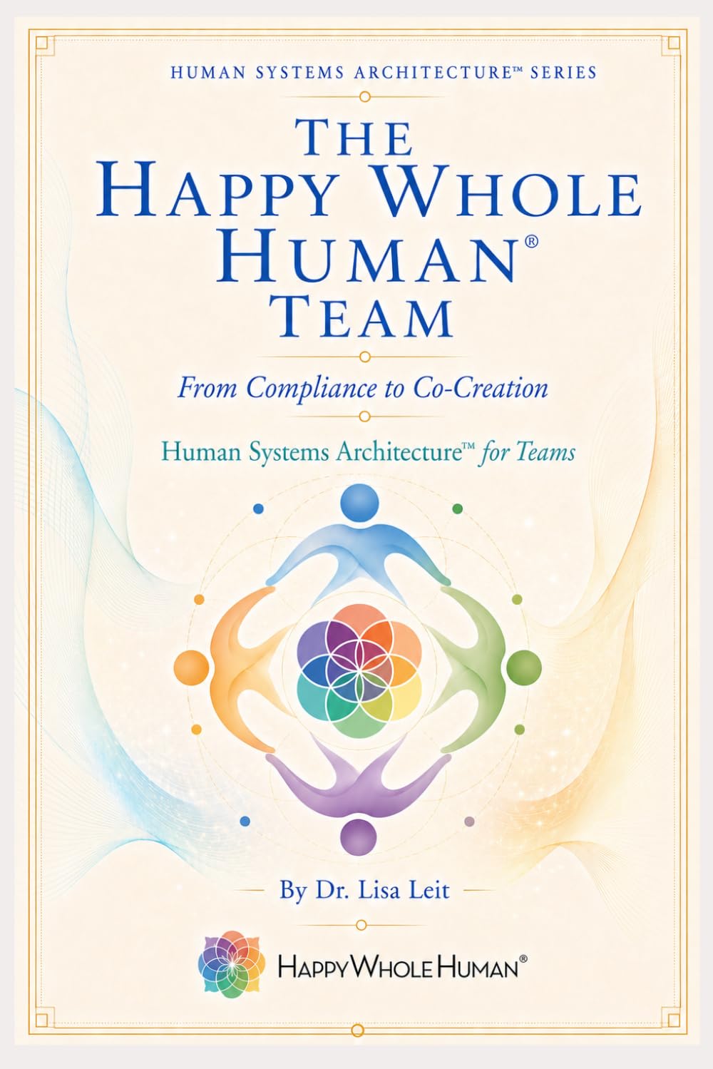 The Happy Whole Human® Team: From Compliance to Co-Creation (The Human Systems Architecture™ Series)