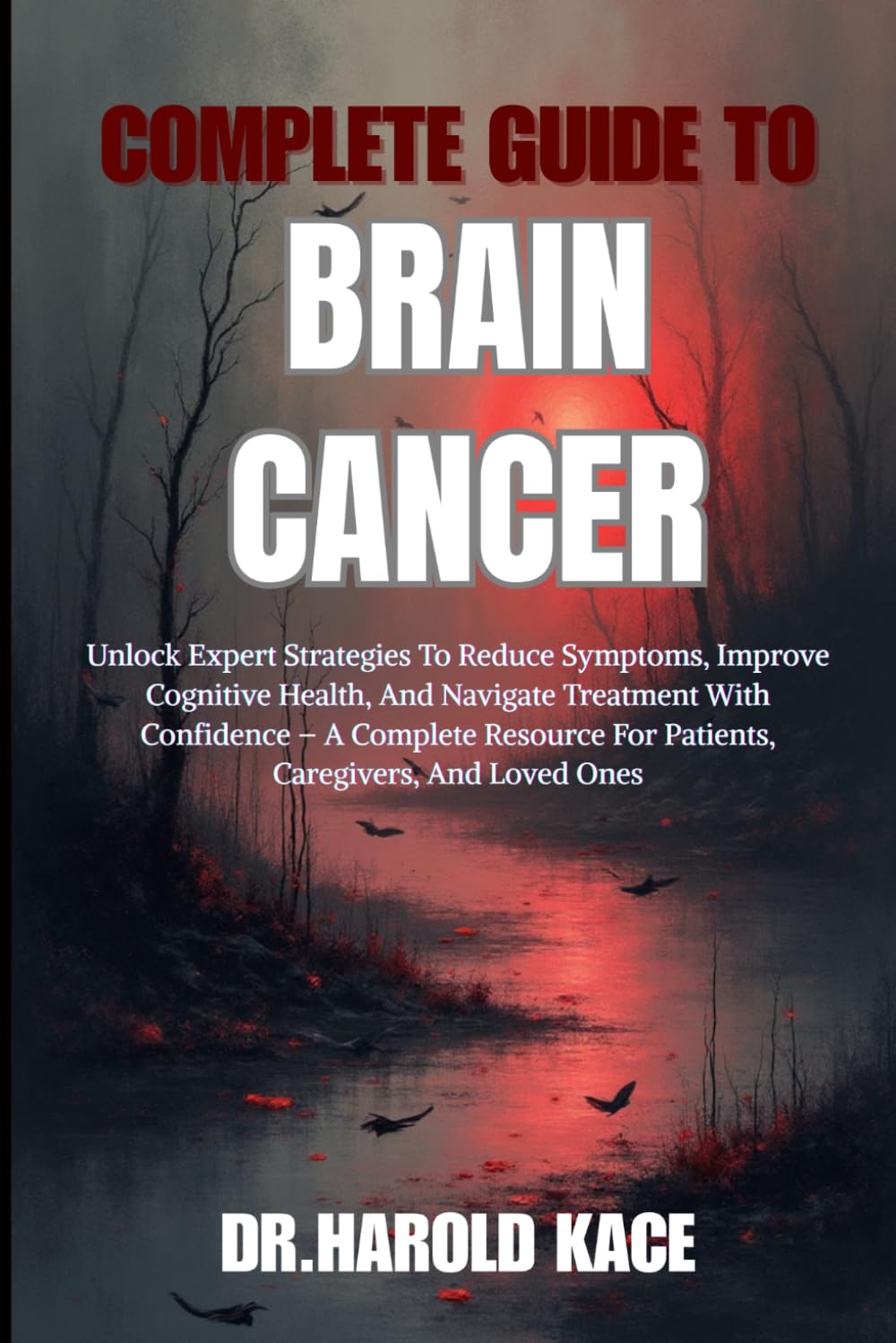 Complete Guide To Brain Cancer: Unlock Expert Strategies To Reduce Symptoms, Improve Cognitive Health, And Navigate Treatment With Confidence – A ... For Patients, Caregivers, And Loved Ones