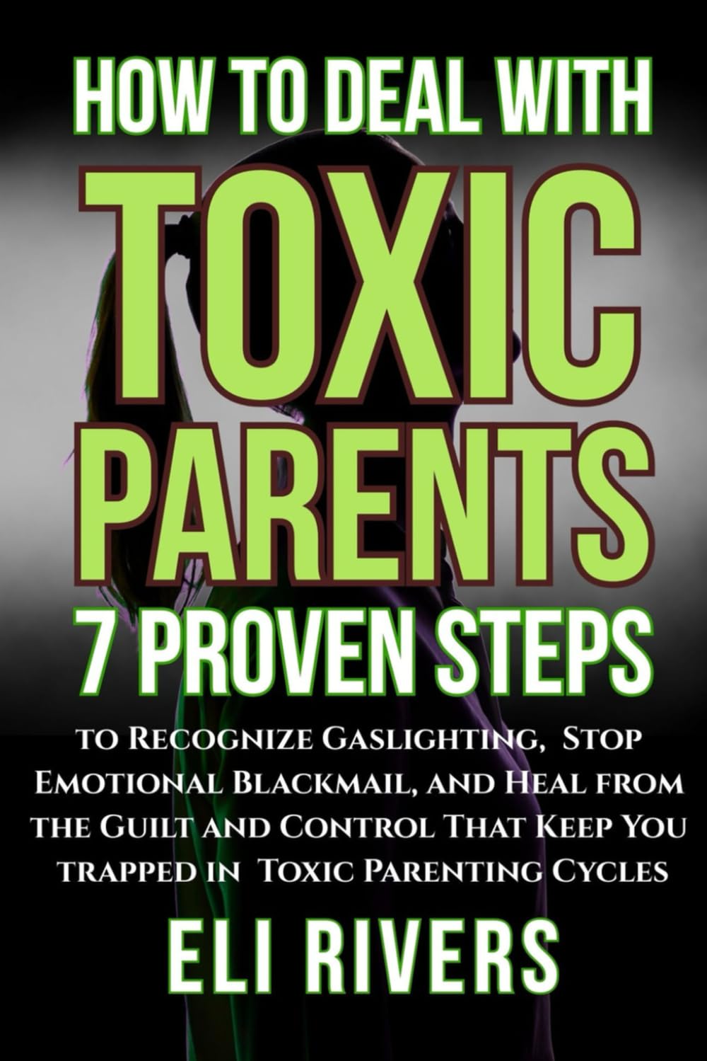 How to Deal with Toxic Parents: 7 Proven Steps to Recognize Gaslighting, Stop Emotional Blackmail, and Heal from the Guilt and Control That Keep You Trapped in Toxic Parenting Cycles