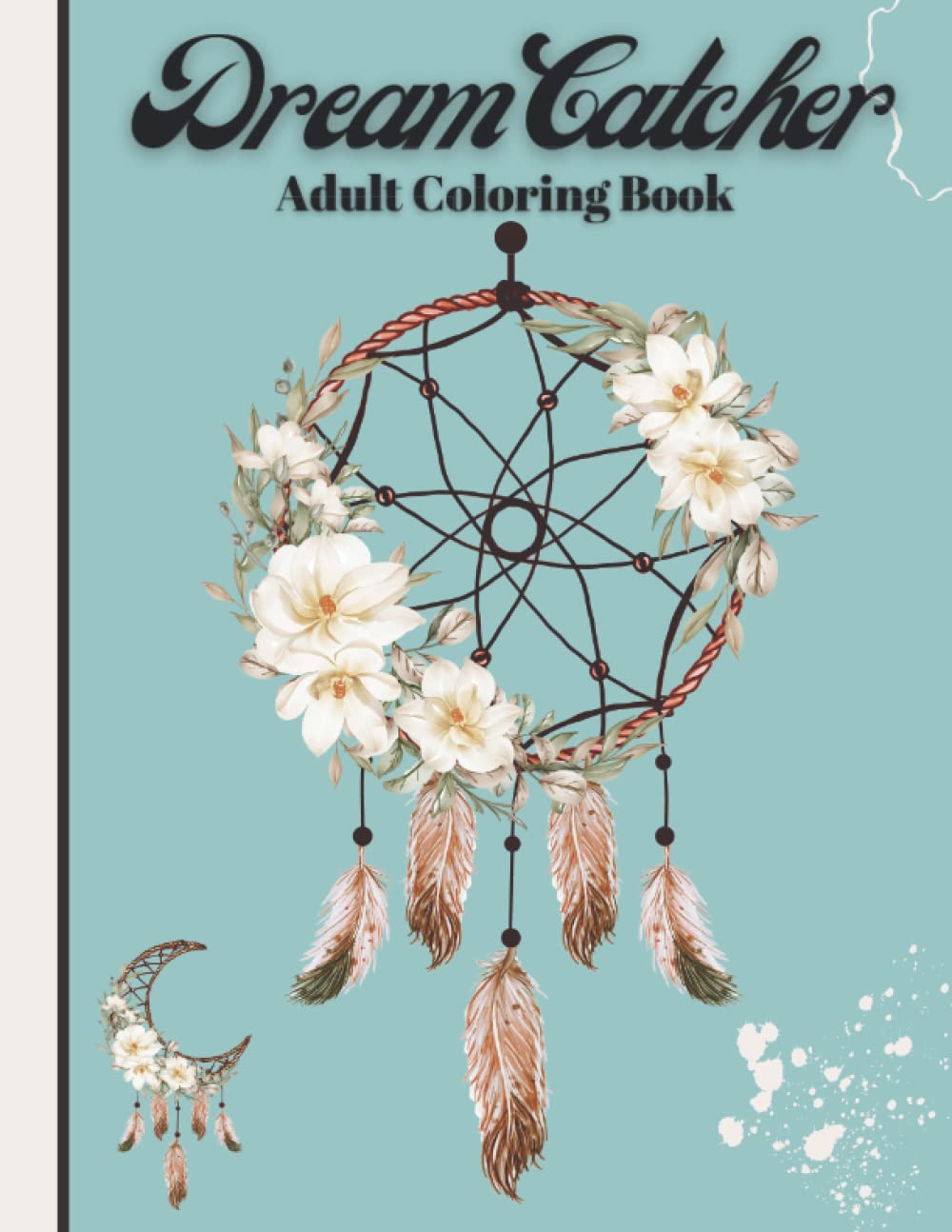 Dream Catcher Adult Coloring Book: For Adults, Featuring Fun and Relaxing Dream Catchers Designs with Flowers, Animals, Mandala and More!