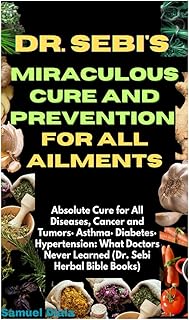 DR. SEBI'S MIRACULOUS CURE AND PREVENTION FOR ALL AILMENTS: Absolute Cure for All Diseases, Cancer and Tumors• Asthma• Dia...