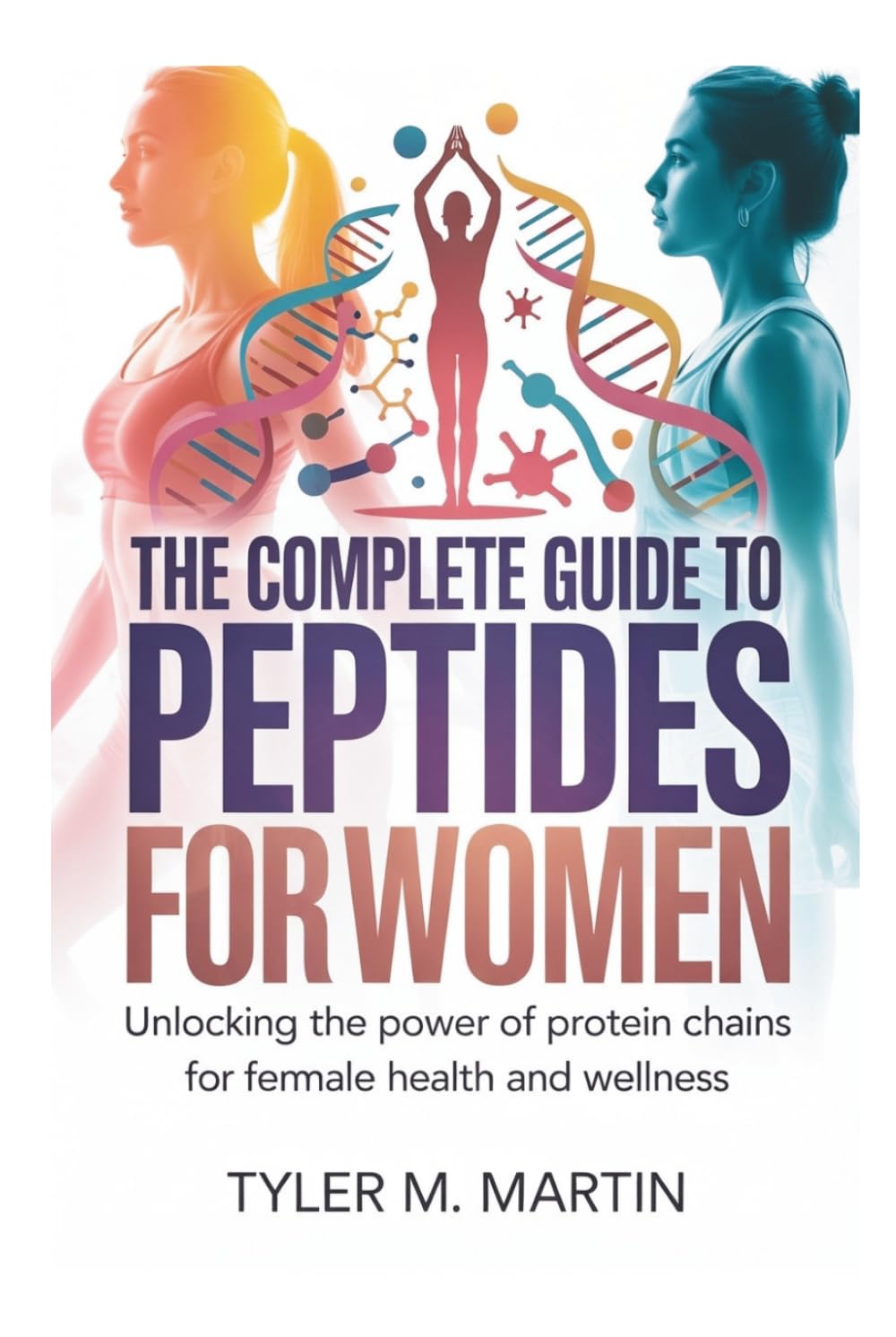 THE COMPLETE GUIDE TO PEPTIDES FOR WOMEN: Unlocking the Power of Protein Chains for Female Health and Wellness