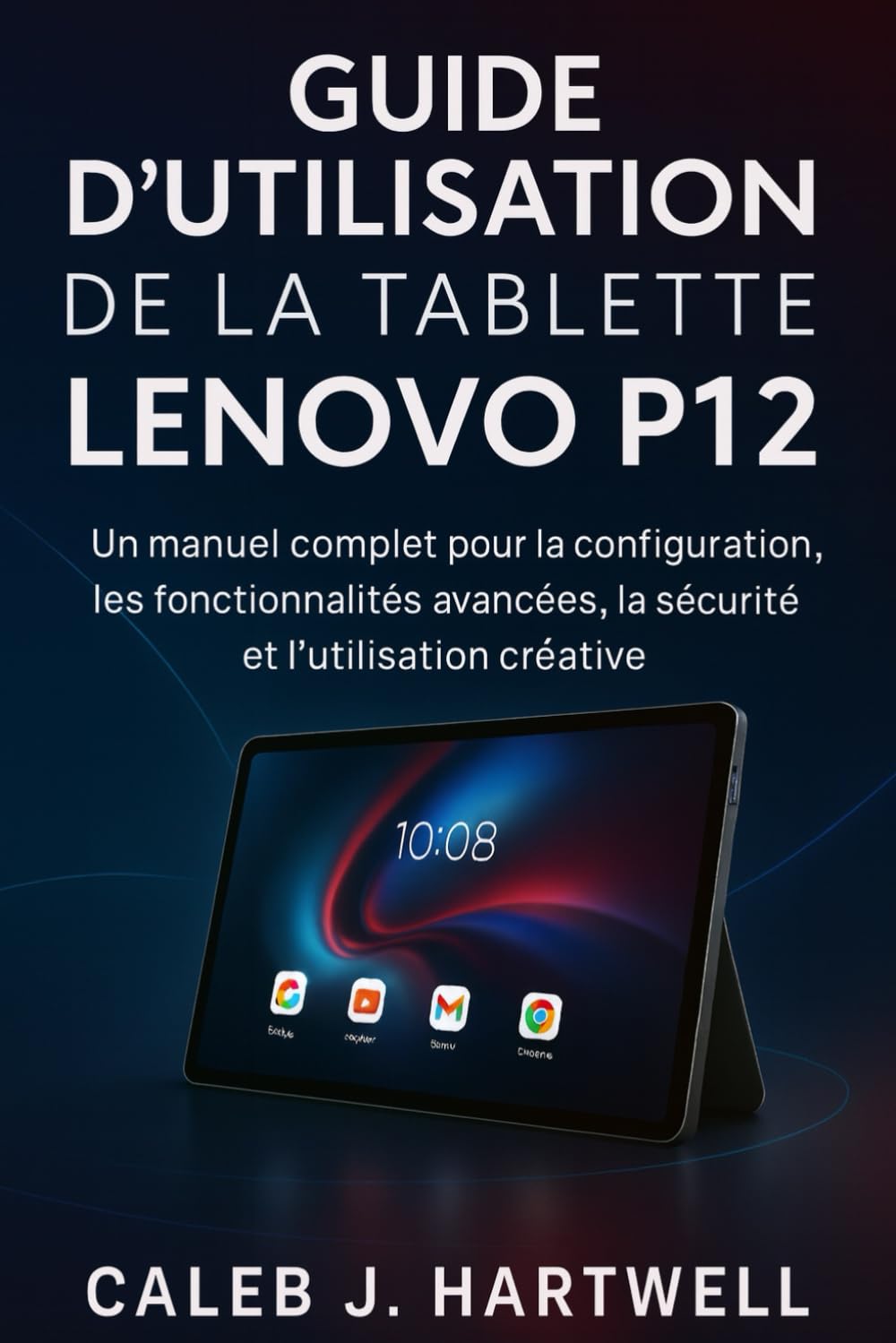 GUIDE D’UTILISATION DE LA TABLETTE LENOVO P12: Un manuel complet pour la configuration, les fonctionnalités avancées, la sécurité et l’utilisation ... J. Hartwell's Complete User Guide Collection)