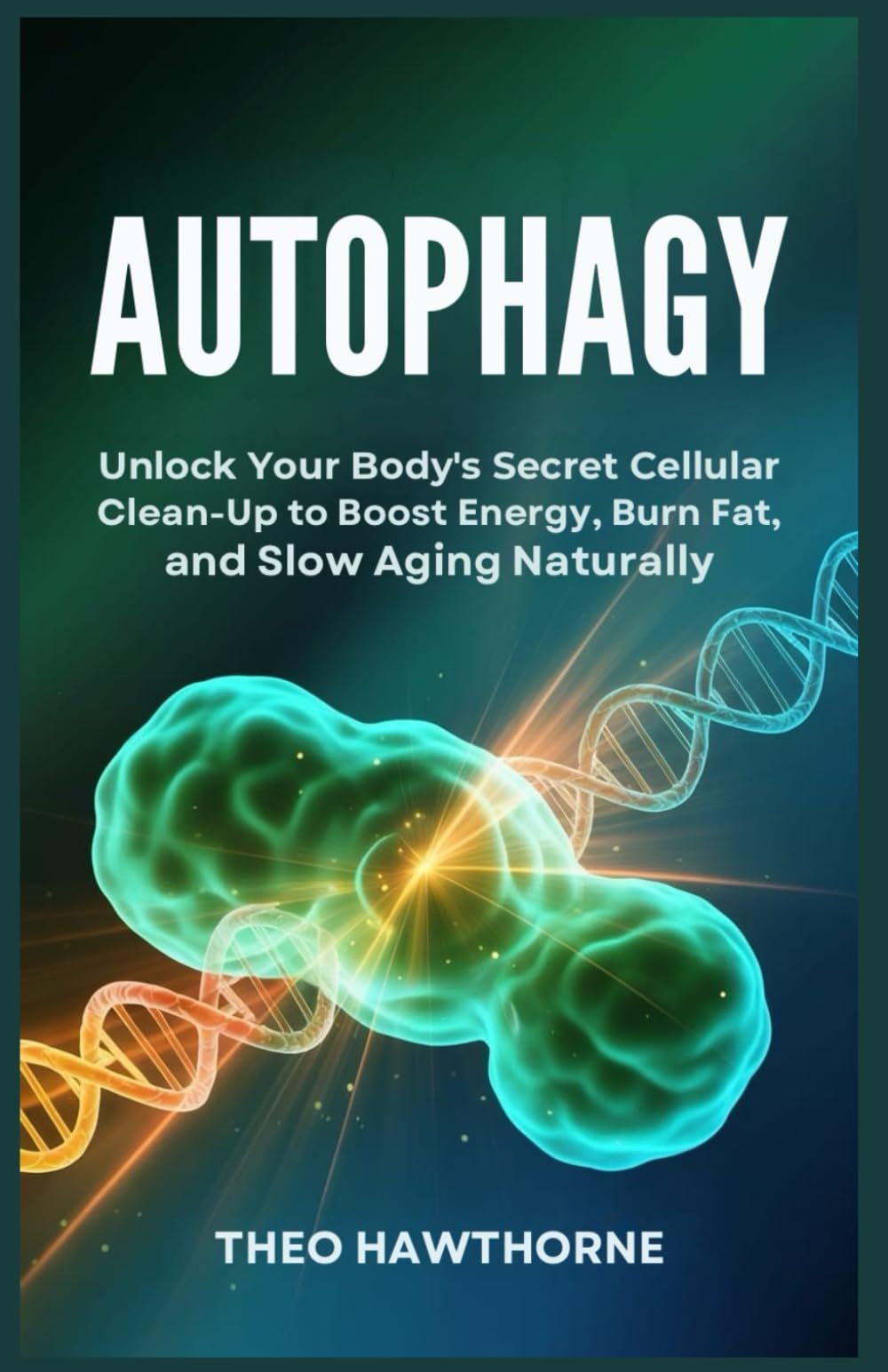 Autophagy: Unlock Your Body’s Secret Cellular Clean-Up to Boost Energy, Burn Fat, and Slow Aging Naturally