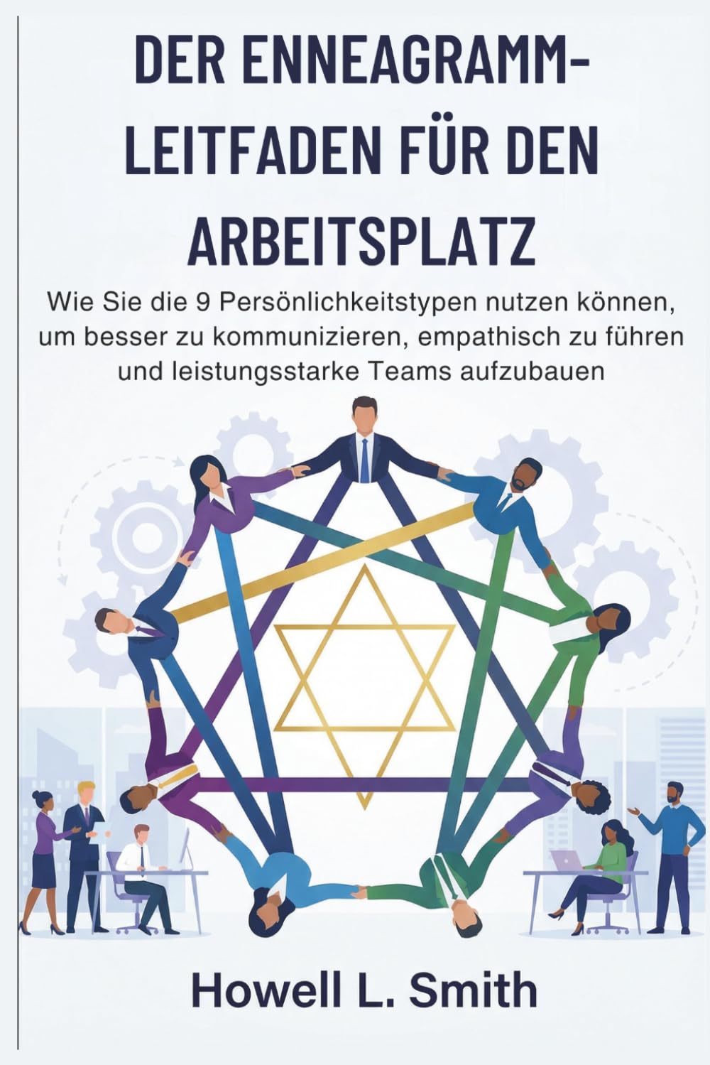 DER ENNEAGRAMMLEITFADEN FÜR DEN ARBEITSPLATZ: Wie Sie die 9 Persönlichkeitstypen nutzen können, um besser zu kommunizieren, empathisch zu führen und leistungsstarke Teams aufzubauen