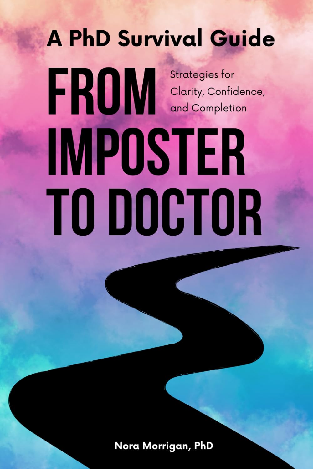 A PhD Survival Guide: From Imposter to Doctor: Strategies for Clarity, Confidence, and Completion
