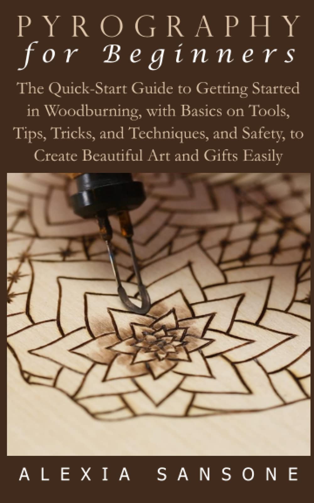 PYROGRAPHY FOR BEGINNERS: The Quick-Start Guide to Getting Started in Woodburning, with Basics on Tools, Tips, Tricks, and Techniques, and Safety, to Create Beautiful Art and Gifts Easily
