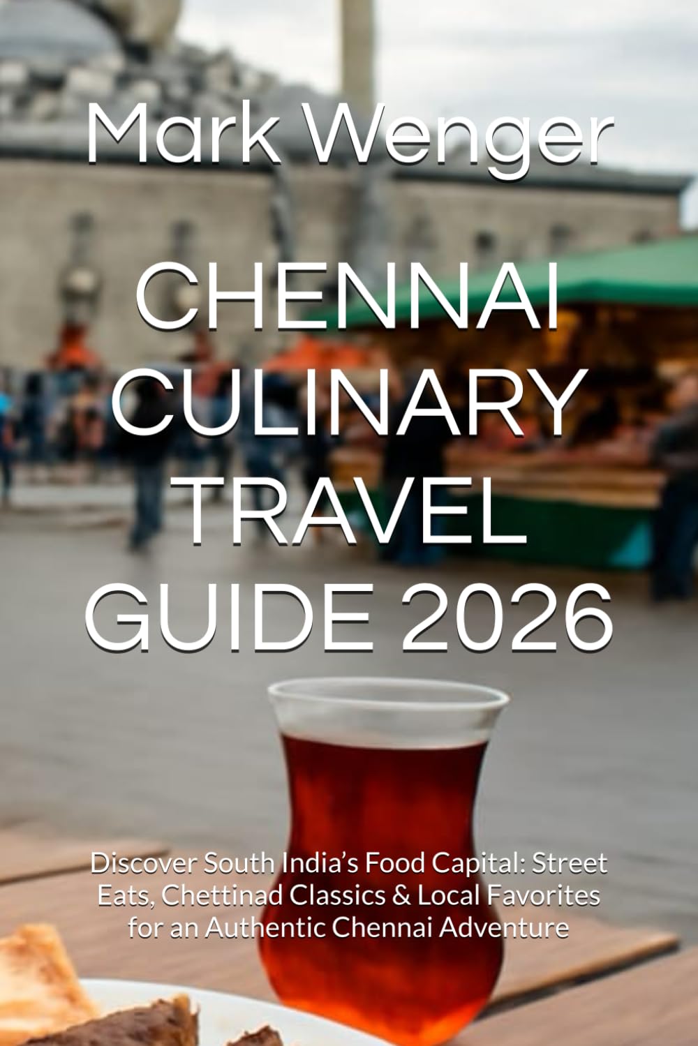 CHENNAI CULINARY TRAVEL GUIDE 2026: Discover South India’s Food Capital: Street Eats, Chettinad Classics & Local Favorites for an Authentic Chennai Adventure