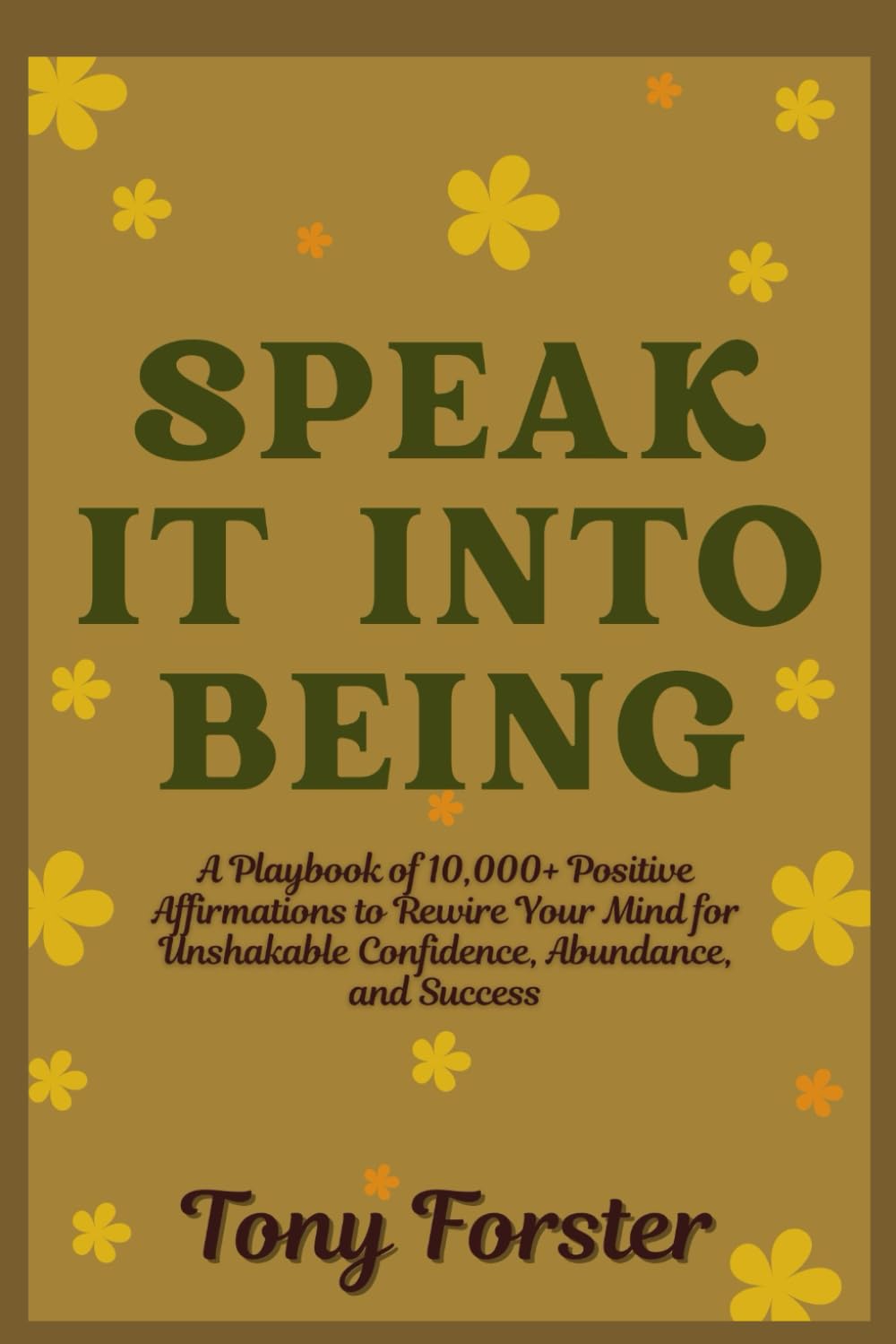 SPEAK IT INTO BEING: A Playbook of 10,000+ Positive Affirmations to Rewire Your Mind for Unshakable Confidence, Abundance, and Success