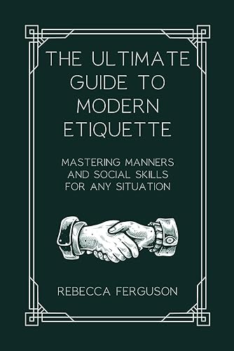 The Ultimate Guide to Modern Etiquette: Mastering Manners and Social Skills for Any Situation