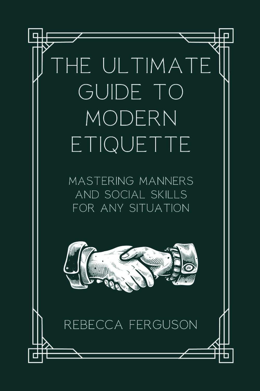 The Ultimate Guide to Modern Etiquette: Mastering Manners and Social Skills for Any Situation