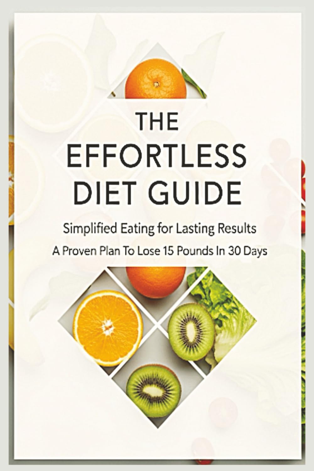 The Effortless Diet Guide - Simplified Eating for Lasting Results - A Proven Plan To Lose 15 Pounds In 30 Days: Fast Fat Burning, Easy to follow, Best ... Weight Loss, Women, Men, Over Under 60