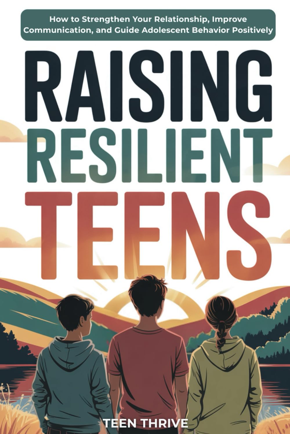 Raising Resilient Teens: How to Strengthen Your Relationship, Improve Communication, and Guide Adolescent Behavior Positively