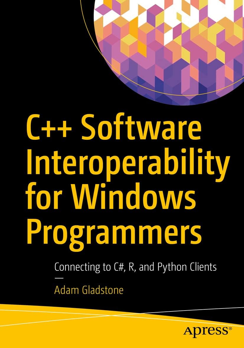C++ Software Interoperability for Windows Programmers, Connecting to C#, R, and Python Clients by Adam Gladstone (Apress Technical Programming Series)
