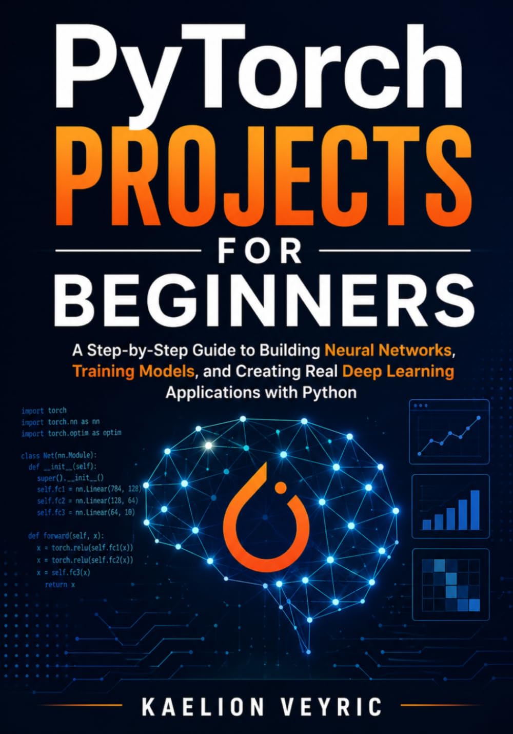 PyTorch Projects for Beginners: A Step-by-Step Guide to Building Neural Networks, Training Models, and Creating Real Deep Learning Applications with Python
